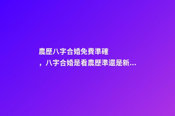 農歷八字合婚免費準確，八字合婚是看農歷準還是新歷準 農歷八字合婚免費準確，八字合婚準不準-第1張-觀點-玄機派